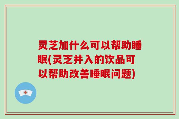 灵芝加什么可以帮助(灵芝并入的饮品可以帮助改善问题)