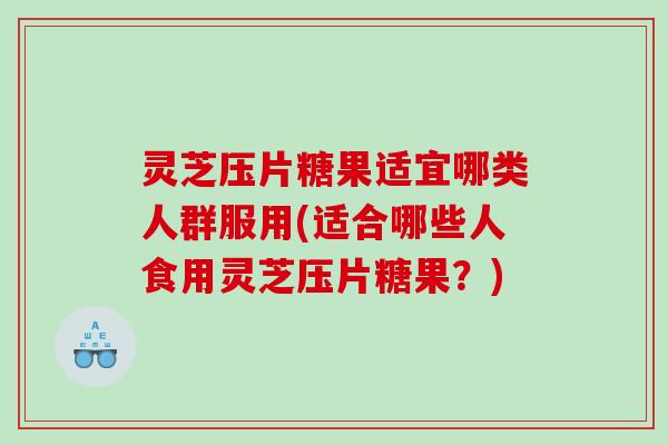 灵芝压片糖果适宜哪类人群服用(适合哪些人食用灵芝压片糖果？)
