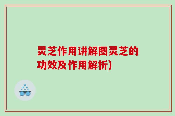 灵芝作用讲解图灵芝的功效及作用解析)