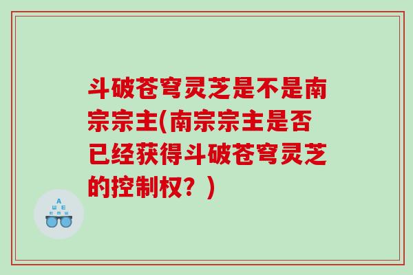 斗破苍穹灵芝是不是南宗宗主(南宗宗主是否已经获得斗破苍穹灵芝的控制权?) 斗破苍穹灵芝是不是南宗宗主(南宗宗主是否已经获得斗破苍穹灵芝的控制权?)