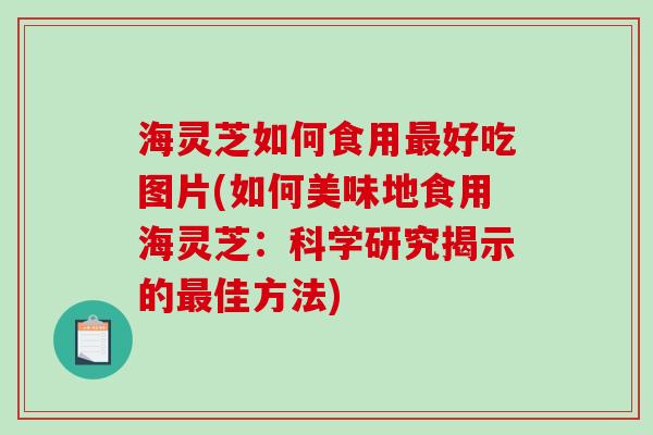 海灵芝如何食用好吃图片(如何美味地食用海灵芝:科学研究揭示的佳方法) 海灵芝如何食用好吃图片(如何美味地食用海灵芝:科学研究揭示的佳方法)
