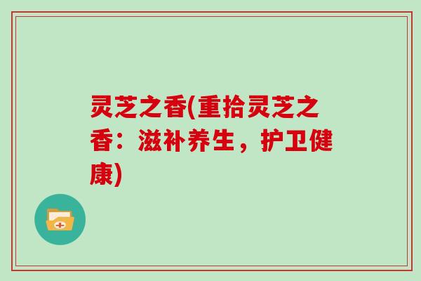 灵芝之香(重拾灵芝之香:滋补养生,护卫健康) 灵芝之香(重拾灵芝之香:滋补养生,护卫健康)