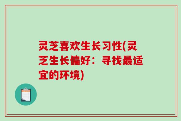 灵芝喜欢生长习性(灵芝生长偏好:寻找适宜的环境) 灵芝喜欢生长习性(灵芝生长偏好:寻找适宜的环境)