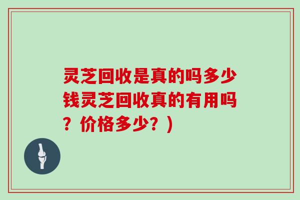 灵芝回收是真的吗多少钱灵芝回收真的有用吗?价格多少?) 灵芝回收是真的吗多少钱灵芝回收真的有用吗?价格多少?)