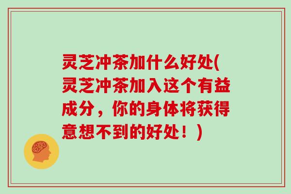 灵芝冲茶加什么好处(灵芝冲茶加入这个有益成分，你的身体将获得意想不到的好处！)