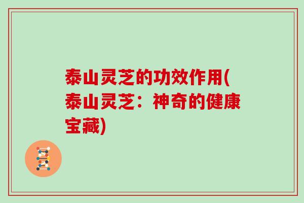 泰山灵芝的功效作用(泰山灵芝：神奇的健康宝藏)