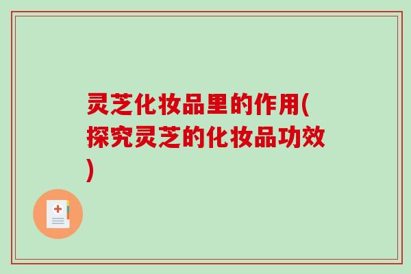 灵芝化妆品里的作用(探究灵芝的化妆品功效) 灵芝化妆品里的作用(探究灵芝的化妆品功效)
