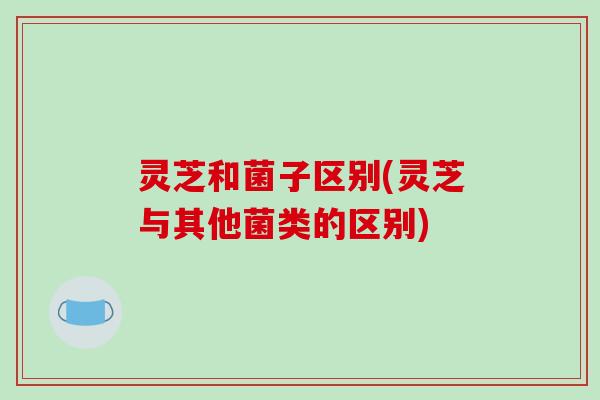 灵芝和菌子区别(灵芝与其他菌类的区别)