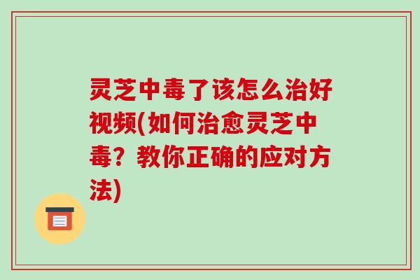 灵芝中毒了该怎么好视频(如何愈灵芝中毒?教你正确的应对方法) 灵芝中毒了该怎么好视频(如何愈灵芝中毒?教你正确的应对方法)