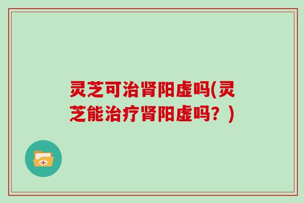 灵芝可阳虚吗(灵芝能阳虚吗？)