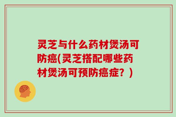 灵芝与什么药材煲汤可防(灵芝搭配哪些药材煲汤可症？)