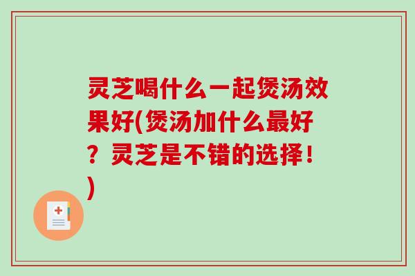 灵芝喝什么一起煲汤效果好(煲汤加什么好?灵芝是不错的选择!) 灵芝喝什么一起煲汤效果好(煲汤加什么好?灵芝是不错的选择!)