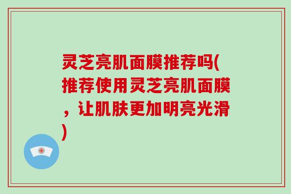 灵芝亮肌面膜推荐吗(推荐使用灵芝亮肌面膜，让更加明亮光滑)