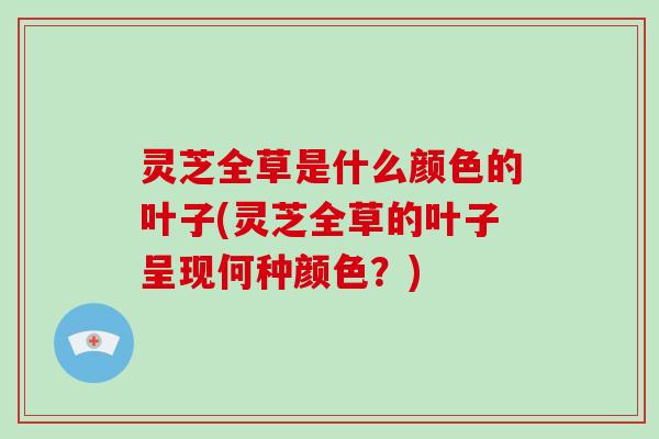 灵芝全草是什么颜色的叶子(灵芝全草的叶子呈现何种颜色？)