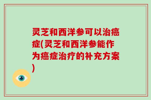 灵芝和西洋参可以症(灵芝和西洋参能作为症的补充方案)