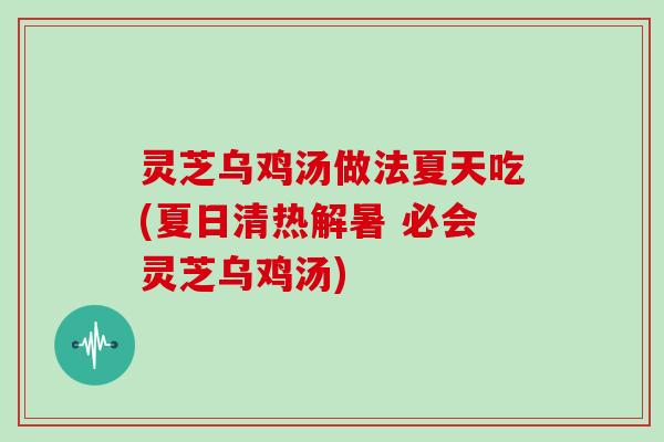 灵芝乌鸡汤做法夏天吃(夏日清热解暑 必会灵芝乌鸡汤) 灵芝乌鸡汤做法夏天吃(夏日清热解暑 必会灵芝乌鸡汤)