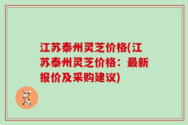 江苏泰州灵芝价格(江苏泰州灵芝价格：新报价及采购建议)