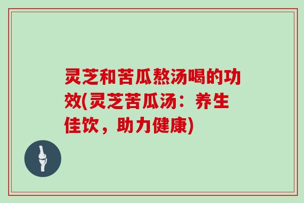 灵芝和苦瓜熬汤喝的功效(灵芝苦瓜汤:养生佳饮,助力健康) 灵芝和苦瓜熬汤喝的功效(灵芝苦瓜汤:养生佳饮,助力健康)