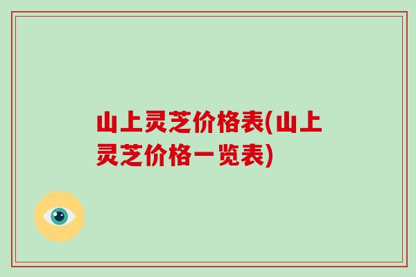 山上灵芝价格表(山上灵芝价格一览表)