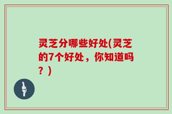 灵芝分哪些好处(灵芝的7个好处,你知道吗?) 灵芝分哪些好处(灵芝的7个好处,你知道吗?)