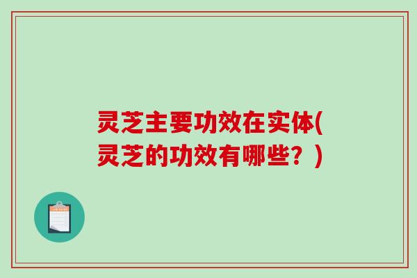 灵芝主要功效在实体(灵芝的功效有哪些?) 灵芝主要功效在实体(灵芝的功效有哪些?)
