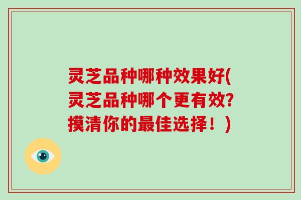灵芝品种哪种效果好(灵芝品种哪个更有效?摸清你的佳选择!) 灵芝品种哪种效果好(灵芝品种哪个更有效?摸清你的佳选择!)
