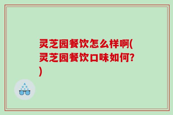 灵芝园餐饮怎么样啊(灵芝园餐饮口味如何?) 灵芝园餐饮怎么样啊(灵芝园餐饮口味如何?)