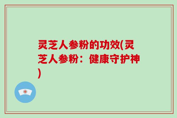 灵芝人参粉的功效(灵芝人参粉：健康守护神)