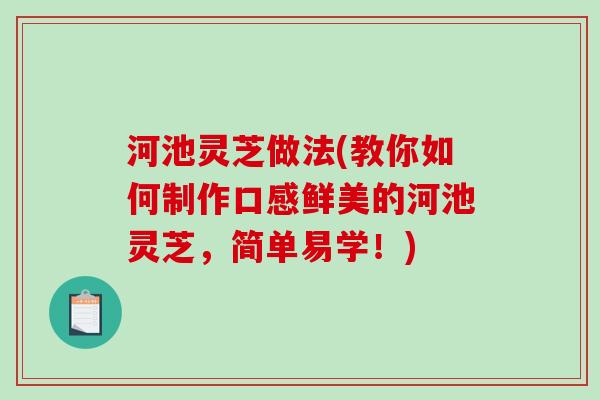 河池灵芝做法(教你如何制作口感鲜美的河池灵芝,简单易学!) 河池灵芝做法(教你如何制作口感鲜美的河池灵芝,简单易学!)