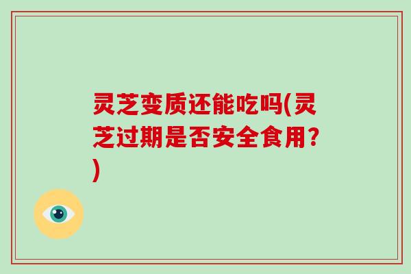 灵芝变质还能吃吗(灵芝过期是否安全食用?) 灵芝变质还能吃吗(灵芝过期是否安全食用?)