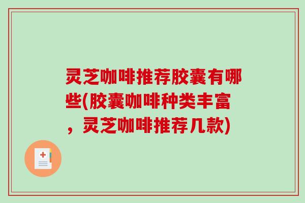 灵芝咖啡推荐胶囊有哪些(胶囊咖啡种类丰富，灵芝咖啡推荐几款)