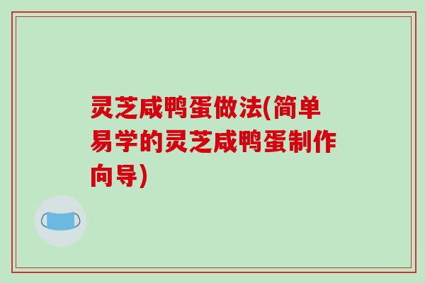 灵芝咸鸭蛋做法(简单易学的灵芝咸鸭蛋制作向导) 灵芝咸鸭蛋做法(简单易学的灵芝咸鸭蛋制作向导)