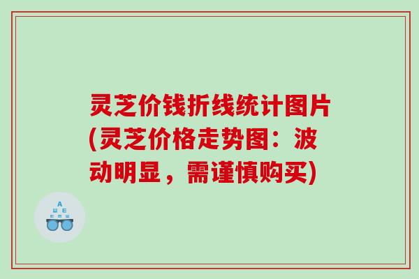 灵芝价钱折线统计图片(灵芝价格走势图:波动明显,需谨慎购买) 灵芝价钱折线统计图片(灵芝价格走势图:波动明显,需谨慎购买)