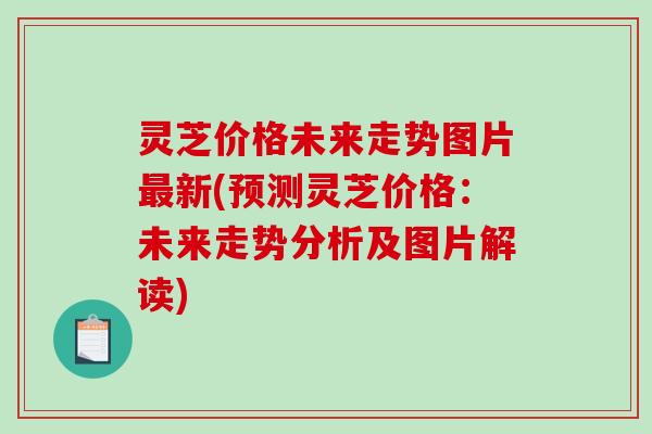 灵芝价格未来走势图片新(预测灵芝价格:未来走势分析及图片解读) 灵芝价格未来走势图片新(预测灵芝价格:未来走势分析及图片解读)