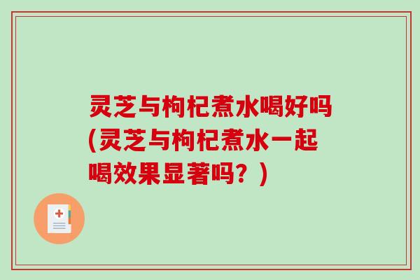 灵芝与枸杞煮水喝好吗(灵芝与枸杞煮水一起喝效果显著吗?) 灵芝与枸杞煮水喝好吗(灵芝与枸杞煮水一起喝效果显著吗?)