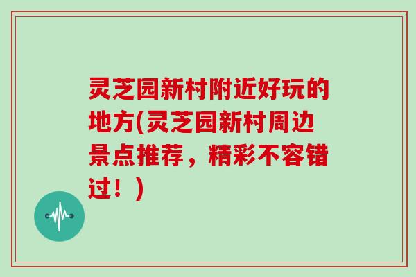 灵芝园新村附近好玩的地方(灵芝园新村周边景点推荐，精彩不容错过！)