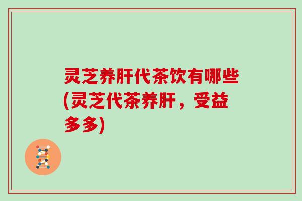 灵芝养代茶饮有哪些(灵芝代茶养,受益多多) 灵芝养代茶饮有哪些(灵芝代茶养,受益多多)