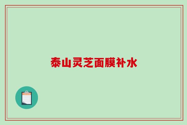 泰山灵芝面膜补水 泰山灵芝面膜补水