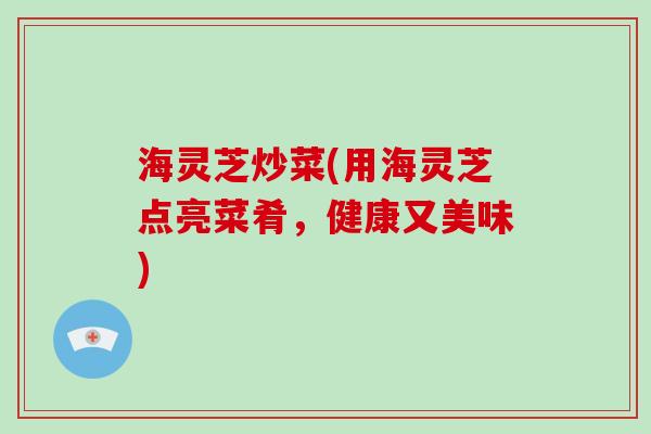 海灵芝炒菜(用海灵芝点亮菜肴，健康又美味)