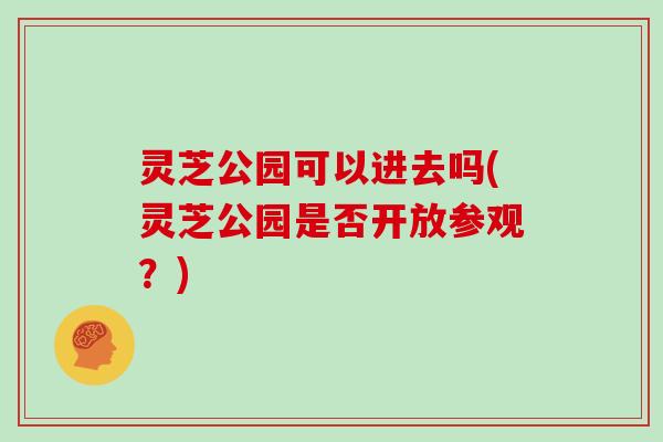灵芝公园可以进去吗(灵芝公园是否开放参观？)