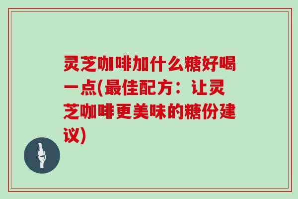 灵芝咖啡加什么糖好喝一点(佳配方:让灵芝咖啡更美味的糖份建议) 灵芝咖啡加什么糖好喝一点(佳配方:让灵芝咖啡更美味的糖份建议)
