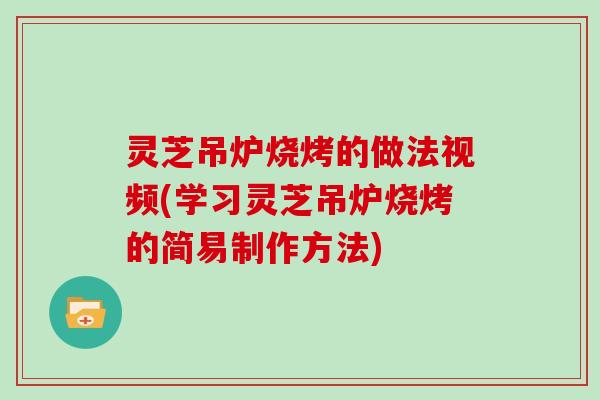 灵芝吊炉烧烤的做法视频(学习灵芝吊炉烧烤的简易制作方法)