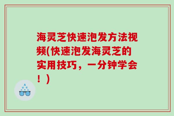 海灵芝快速泡发方法视频(快速泡发海灵芝的实用技巧,一分钟学会!) 海灵芝快速泡发方法视频(快速泡发海灵芝的实用技巧,一分钟学会!)