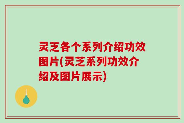 灵芝各个系列介绍功效图片(灵芝系列功效介绍及图片展示) 灵芝各个系列介绍功效图片(灵芝系列功效介绍及图片展示)