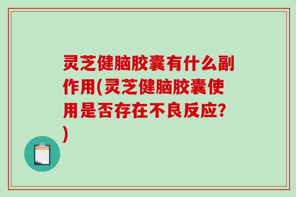 灵芝健脑胶囊有什么副作用(灵芝健脑胶囊使用是否存在不良反应?) 灵芝健脑胶囊有什么副作用(灵芝健脑胶囊使用是否存在不良反应?)