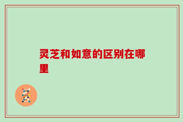 灵芝和如意的区别在哪里 灵芝和如意的区别在哪里