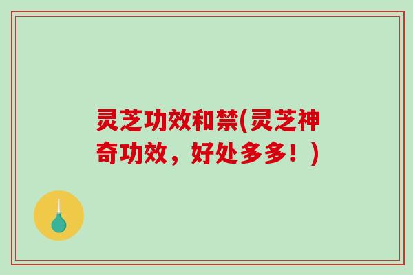 灵芝功效和禁(灵芝神奇功效,好处多多!) 灵芝功效和禁(灵芝神奇功效,好处多多!)