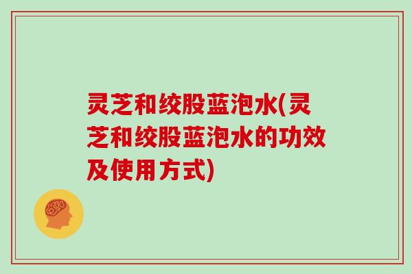 灵芝和绞股蓝泡水(灵芝和绞股蓝泡水的功效及使用方式) 灵芝和绞股蓝泡水(灵芝和绞股蓝泡水的功效及使用方式)
