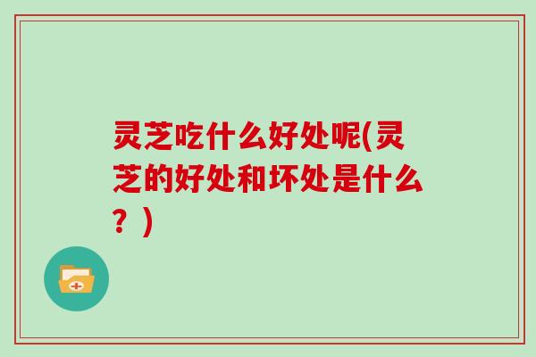 灵芝吃什么好处呢(灵芝的好处和坏处是什么?) 灵芝吃什么好处呢(灵芝的好处和坏处是什么?)
