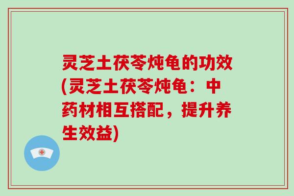 灵芝土茯苓炖龟的功效(灵芝土茯苓炖龟:材相互搭配,提升养生效益) 灵芝土茯苓炖龟的功效(灵芝土茯苓炖龟:材相互搭配,提升养生效益)